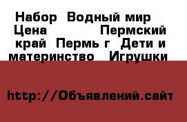 Набор “Водный мир“ › Цена ­ 1 050 - Пермский край, Пермь г. Дети и материнство » Игрушки   